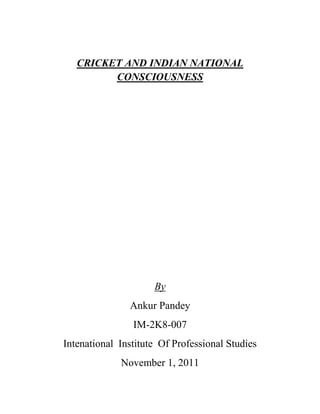 CRICKET AND INDIAN NATIONAL
         CONSCIOUSNESS




                     By
               Ankur Pandey
                IM-2K8-007
Intenational Institute Of Professional Studies
             November 1, 2011
 