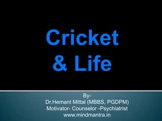 Cricket & Life  By-  Dr.Hemant Mittal (MBBS, PGDPM) Motivator- Counselor -Psychiatrist www.mindmantra.in 