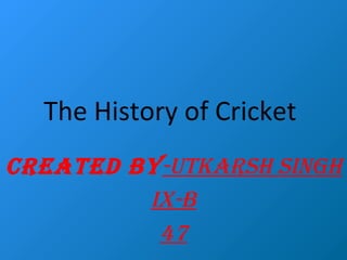 The History of Cricket
CREATED BY-UTKARSH SINGH
IX-B
47

 