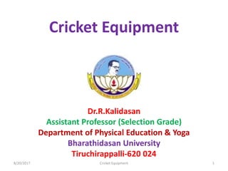 Dr.R.Kalidasan
Assistant Professor (Selection Grade)
Department of Physical Education & Yoga
Bharathidasan University
Tiruchirappalli-620 024
Cricket Equipment
8/20/2017 1Cricket Equipment
 