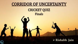 CORRIDOR OF UNCERTAINTY
 Rishabh Jain
CRICKET QUIZ
Finals
 