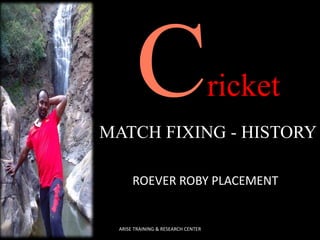 ricket
MATCH FIXING - HISTORY
ROEVER ROBY PLACEMENT
ARISE TRAINING & RESEARCH CENTER
 