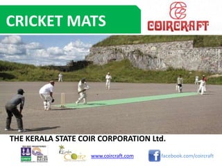 CRICKET MATS




THE KERALA STATE COIR CORPORATION Ltd.
                   www.coircraft.com   facebook.com/coircraft
 