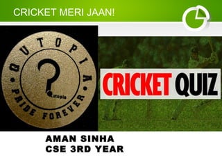 CRICKET MERI JAAN! 
AMAN SINHA 
CSE 3RD YEAR 
 