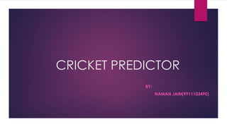 CRICKET PREDICTOR
BY:
NAMAN JAIN(9911103490)
 