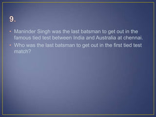 • Maninder Singh was the last batsman to get out in the
famous tied test between India and Australia at chennai.
• Who was the last batsman to get out in the first tied test
match?
 