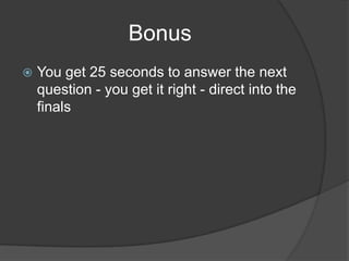 Bonus
 You get 25 seconds to answer the next
question - you get it right - direct into the
finals
 