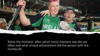 Relive the moment- After which iconic moment was this pic
taken and what unique achievement did the person with the
stumps do
 