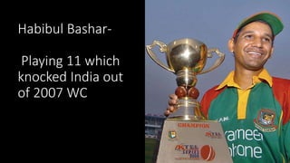 Habibul Bashar-
Playing 11 which
knocked India out
of 2007 WC
 