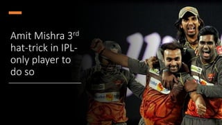 Amit Mishra 3rd
hat-trick in IPL-
only player to
do so
 