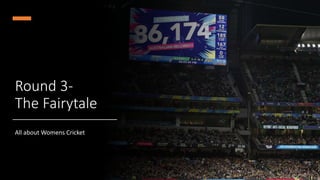 Round 3-
The Fairytale
All about Womens Cricket
 