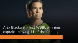 Alex Blackwell- first WBBL winning
captain- playing 11 of the final
 