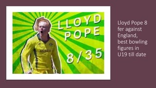 Lloyd Pope 8
fer against
England,
best bowling
figures in
U19 till date
 