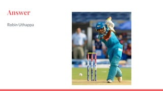 Answer
Robin Uthappa
 