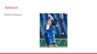 Answer
Shikhar Dhawan
 