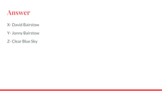 Answer
X- David Bairstow
Y- Jonny Bairstow
Z- Clear Blue Sky
 