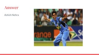 Answer
Ashish Nehra
 