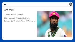 ANSWER
X - Mohammad Yousuf
He converted from Christianity
to Islam (old name - Yousuf Youhana).
 