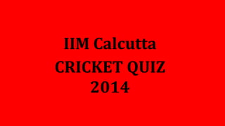 IIM Calcutta
CRICKET QUIZ
2014
 
