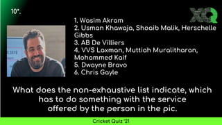 1. Wasim Akram
2. Usman Khawaja, Shoaib Malik, Herschelle
Gibbs
3. AB De Villiers
4. VVS Laxman, Muttiah Muralitharan,
Mohammed Kaif
5. Dwayne Bravo
6. Chris Gayle
What does the non-exhaustive list indicate, which
has to do something with the service
offered by the person in the pic.
10*.
Cricket Quiz ’21
 
