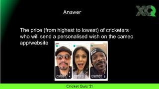 Answer
Cricket Quiz ’21
The price (from highest to lowest) of cricketers
who will send a personalised wish on the cameo
app/website
 