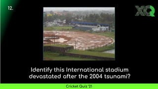 Identify this International stadium
devastated after the 2004 tsunami?
12.
Cricket Quiz ’21
 