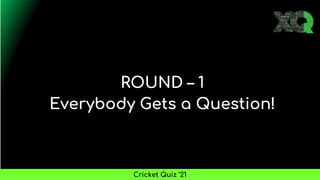 ROUND – 1
Everybody Gets a Question!
Cricket Quiz ’21
 