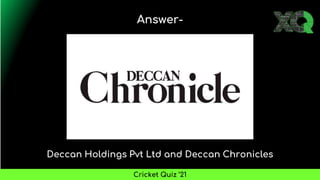 Deccan Holdings Pvt Ltd and Deccan Chronicles
Answer-
Cricket Quiz ’21
 