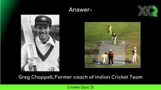 Greg Chappell, Former coach of Indian Cricket Team
Answer-
Cricket Quiz ’21
 