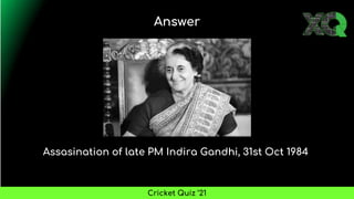 Assasination of late PM Indira Gandhi, 31st Oct 1984
Answer
Cricket Quiz ’21
 