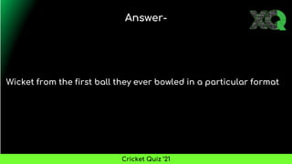 Wicket from the first ball they ever bowled in a particular format
Answer-
Cricket Quiz ’21
 