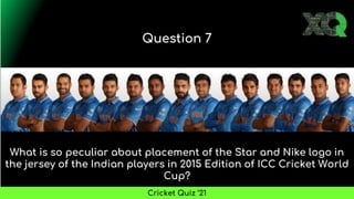 What is so peculiar about placement of the Star and Nike logo in
the jersey of the Indian players in 2015 Edition of ICC Cricket World
Cup?
Question 7
Cricket Quiz ’21
 