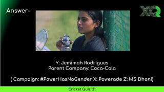 Y: Jemimah Rodrigues
Parent Company: Coca-Cola
( Campaign: #PowerHasNoGender X: Powerade Z: MS Dhoni)
Answer-
Cricket Quiz ’21
 