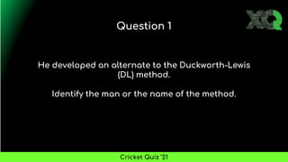 He developed an alternate to the Duckworth-Lewis
(DL) method.
Identify the man or the name of the method.
Question 1
Cricket Quiz ’21
 