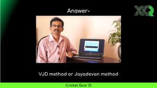 VJD method or Jayadevan method
Answer-
Cricket Quiz ’21
 