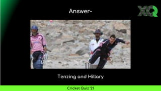 Tenzing and Hillary
Answer-
Cricket Quiz ’21
 