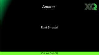 Ravi Shastri
Answer-
Cricket Quiz ’21
 