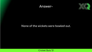 None of the wickets were bowled out.
Answer-
Cricket Quiz ’21
 