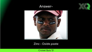 Zinc - Oxide paste
Answer-
Cricket Quiz ’21
 