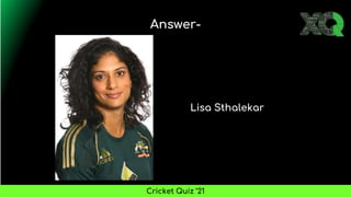 Lisa Sthalekar
Answer-
Cricket Quiz ’21
 