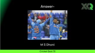 M S Dhoni
Answer-
Cricket Quiz ’21
 