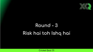 Round - 3
Risk hai toh Ishq hai
Cricket Quiz ’21
 