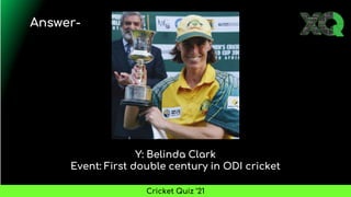Y: Belinda Clark
Event: First double century in ODI cricket
Answer-
Cricket Quiz ’21
 