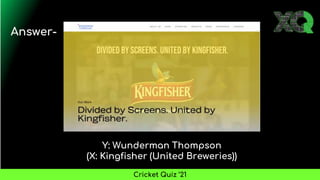 Y: Wunderman Thompson
(X: Kingfisher (United Breweries))
Answer-
Cricket Quiz ’21
 
