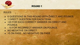 ROUND 1
RULES
● 6 QUESTIONS IN THIS ROUND WITH DIRECT AND POUNCE.
● 1 DIRECT QUESTION FOR EACH TEAM.
● +20 FOR EACH CORRECT ANSWER ON DIRECT AND
POUNCE
● - 10 FOR INCORRECT ANSWER ON POUNCE.
● NO NEGATIVE ON DIRECT.
● +5 ON PASS , NO NEGATIVE ON PASS
 