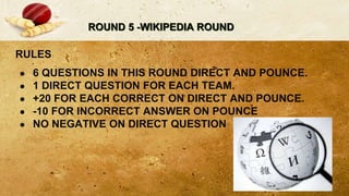 ROUND 5 -WIKIPEDIA ROUND
RULES
● 6 QUESTIONS IN THIS ROUND DIRECT AND POUNCE.
● 1 DIRECT QUESTION FOR EACH TEAM.
● +20 FOR EACH CORRECT ON DIRECT AND POUNCE.
● -10 FOR INCORRECT ANSWER ON POUNCE
● NO NEGATIVE ON DIRECT QUESTION
 