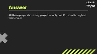All these players have only played for only one IPL team throughout
their career.
Answer
 
