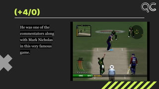 (+4/0)
He was one of the
commentators along
with Mark Nicholas
in this very famous
game.
 