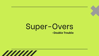 Super-Overs
-Double Trouble
 