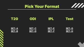 Pick Your Format
IPL
T20 ODI
SET-A
SET-B
SET-E
SET-F
SET-C
SET-D
Test
SET-G
SET-H
 